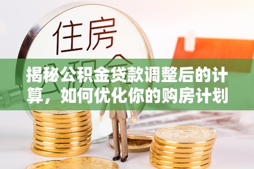 高阳揭秘公积金贷款调整后的计算，如何优化你的购房计划