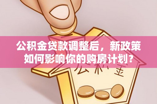 高阳公积金贷款调整后，新政策如何影响你的购房计划？