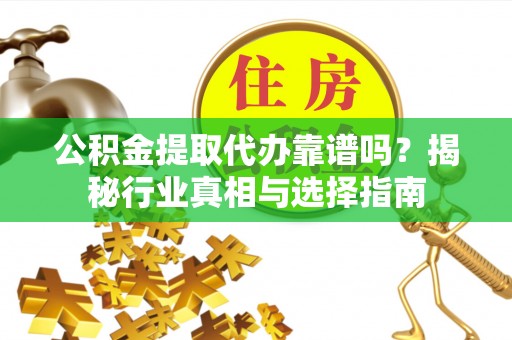 高阳公积金提取代办靠谱吗？揭秘行业真相与选择指南