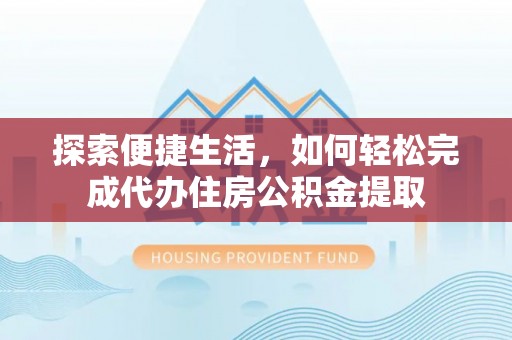 高阳探索便捷生活，如何轻松完成代办住房公积金提取