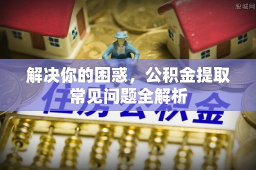 高阳解决你的困惑，公积金提取常见问题全解析