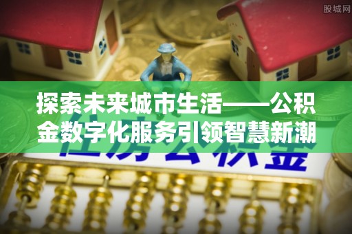 高阳探索未来城市生活——公积金数字化服务引领智慧新潮流