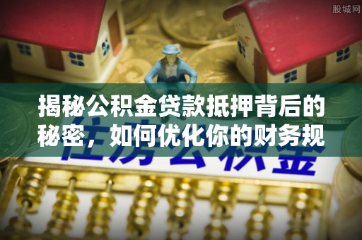 高阳揭秘公积金贷款抵押背后的秘密，如何优化你的财务规划