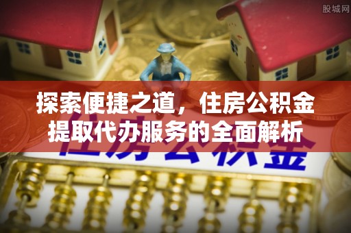 高阳探索便捷之道，住房公积金提取代办服务的全面解析