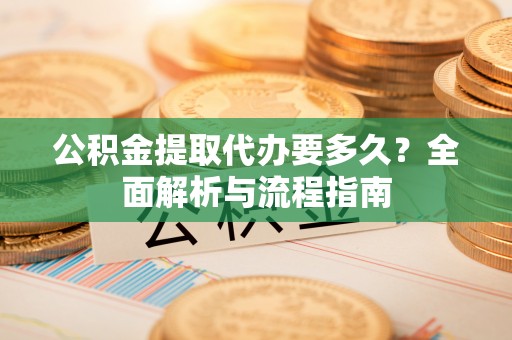 高阳公积金提取代办要多久？全面解析与流程指南