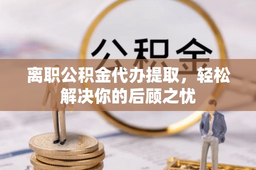 高阳离职公积金代办提取，轻松解决你的后顾之忧