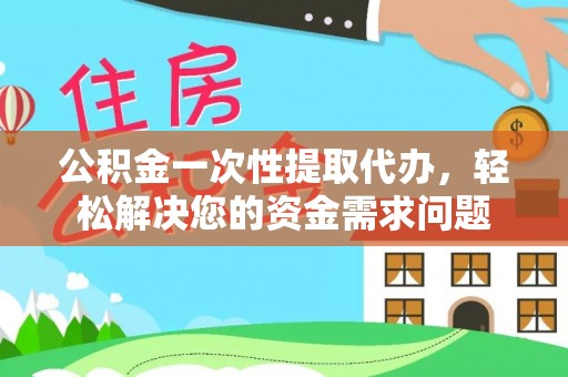 高阳公积金一次性提取代办，轻松解决您的资金需求问题