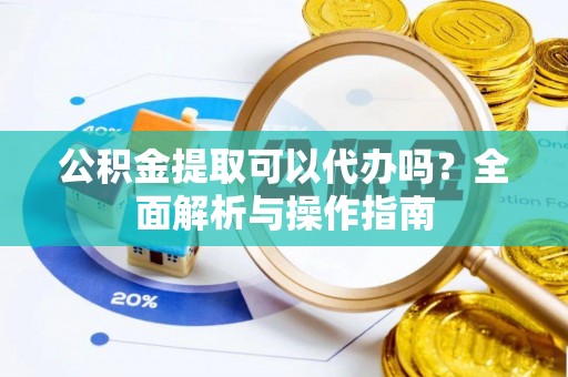 高阳公积金提取可以代办吗？全面解析与操作指南