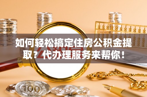 高阳如何轻松搞定住房公积金提取？代办理服务来帮你！
