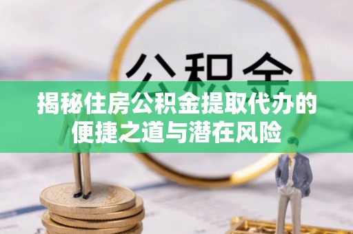 高阳揭秘住房公积金提取代办的便捷之道与潜在风险