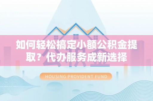高阳如何轻松搞定小额公积金提取？代办服务成新选择