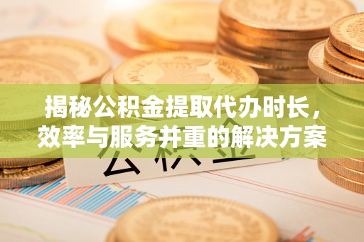 高阳揭秘公积金提取代办时长，效率与服务并重的解决方案