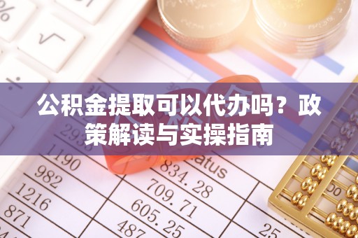 高阳公积金提取可以代办吗？政策解读与实操指南