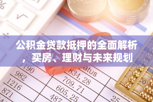 高阳公积金贷款抵押的全面解析，买房、理财与未来规划