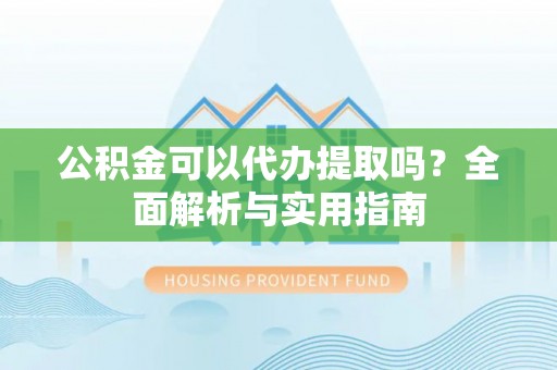 高阳公积金可以代办提取吗？全面解析与实用指南