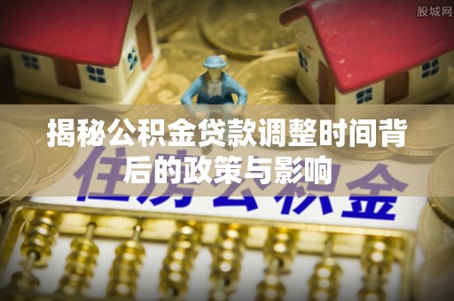 高阳揭秘公积金贷款调整时间背后的政策与影响