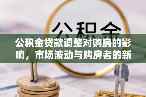 高阳公积金贷款调整对购房的影响，市场波动与购房者的新选择