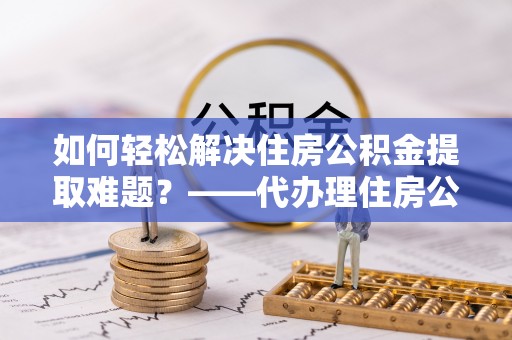 高阳如何轻松解决住房公积金提取难题？——代办理住房公积金提取服务解析