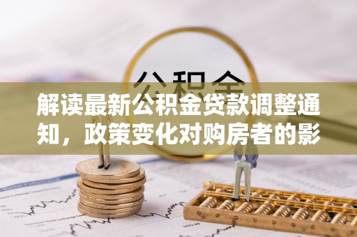 高阳解读最新公积金贷款调整通知，政策变化对购房者的影响与应对策略