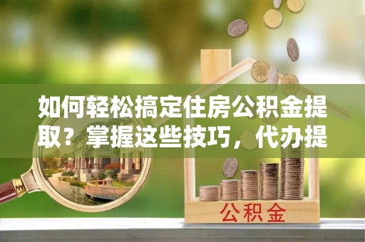 高阳如何轻松搞定住房公积金提取？掌握这些技巧，代办提取住房公积金不再难