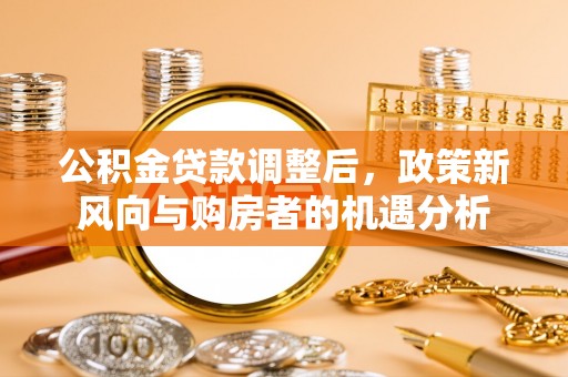 高阳公积金贷款调整后，政策新风向与购房者的机遇分析