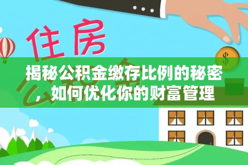 高阳揭秘公积金缴存比例的秘密，如何优化你的财富管理