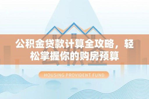高阳公积金贷款计算全攻略，轻松掌握你的购房预算