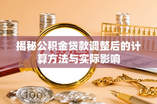 高阳揭秘公积金贷款调整后的计算方法与实际影响