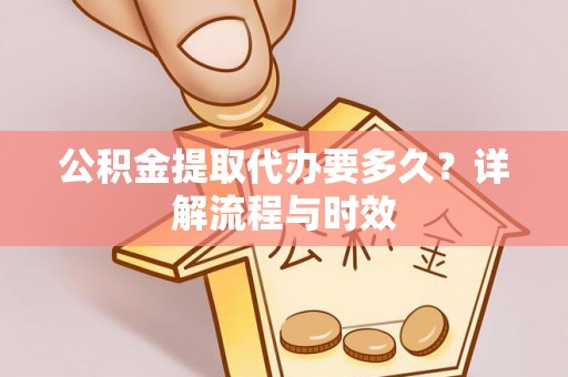 高阳公积金提取代办要多久？详解流程与时效
