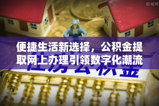 高阳便捷生活新选择，公积金提取网上办理引领数字化潮流