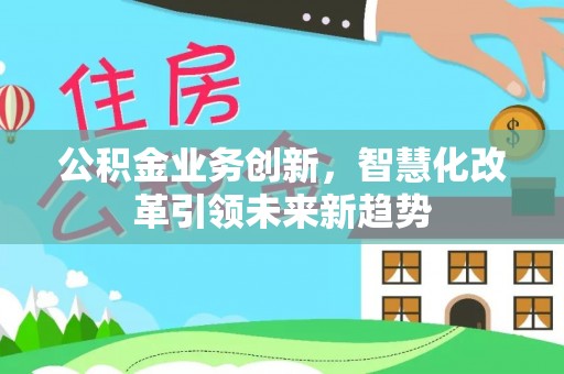 高阳公积金业务创新，智慧化改革引领未来新趋势