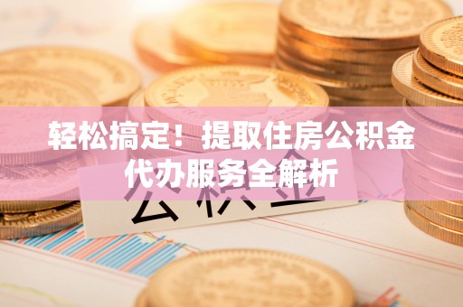 高阳轻松搞定！提取住房公积金代办服务全解析