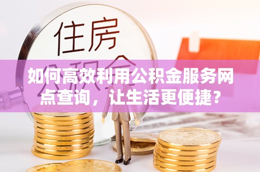 高阳如何高效利用公积金服务网点查询，让生活更便捷？