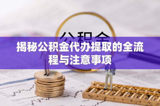 高阳揭秘公积金代办提取的全流程与注意事项