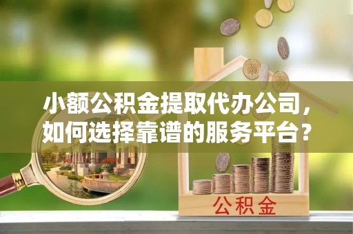 高阳小额公积金提取代办公司，如何选择靠谱的服务平台？