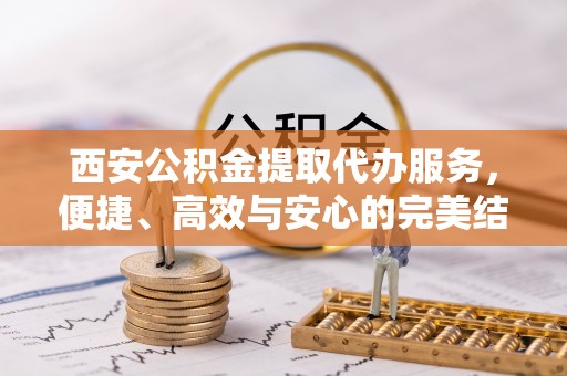 高阳西安公积金提取代办服务，便捷、高效与安心的完美结合