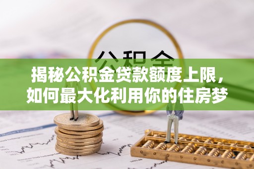 高阳揭秘公积金贷款额度上限，如何最大化利用你的住房梦？