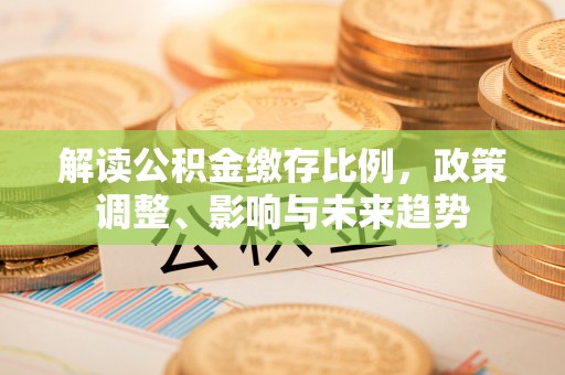 高阳解读公积金缴存比例，政策调整、影响与未来趋势