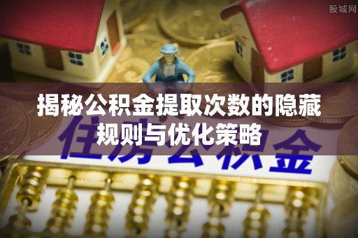 高阳揭秘公积金提取次数的隐藏规则与优化策略