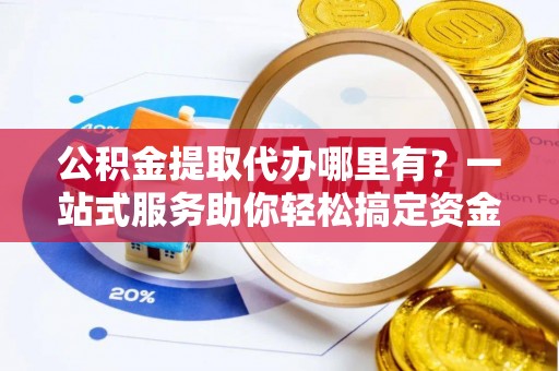 高阳公积金提取代办哪里有？一站式服务助你轻松搞定资金难题