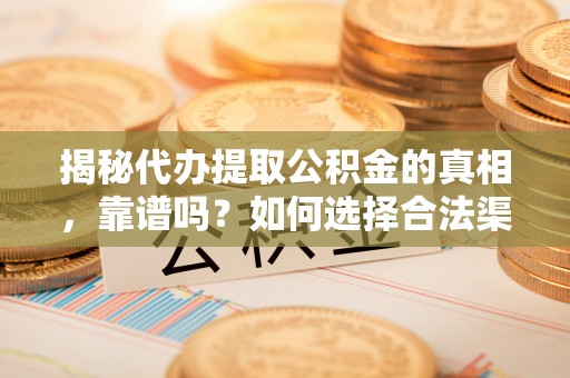 高阳揭秘代办提取公积金的真相，靠谱吗？如何选择合法渠道