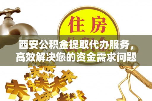 高阳西安公积金提取代办服务，高效解决您的资金需求问题