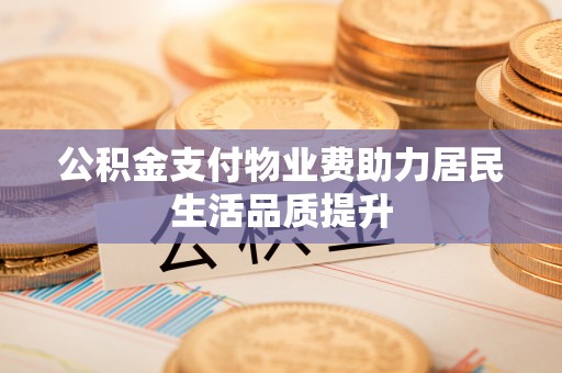 高阳公积金支付物业费助力居民生活品质提升