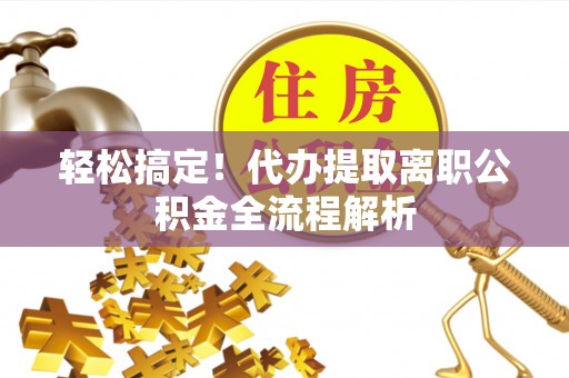 高阳轻松搞定！代办提取离职公积金全流程解析