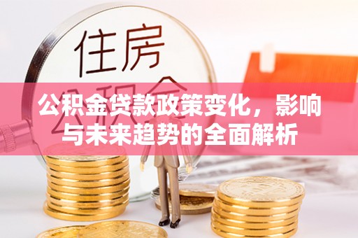 高阳公积金贷款政策变化，影响与未来趋势的全面解析