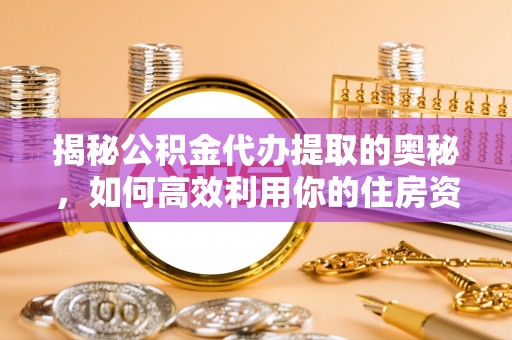 高阳揭秘公积金代办提取的奥秘，如何高效利用你的住房资金