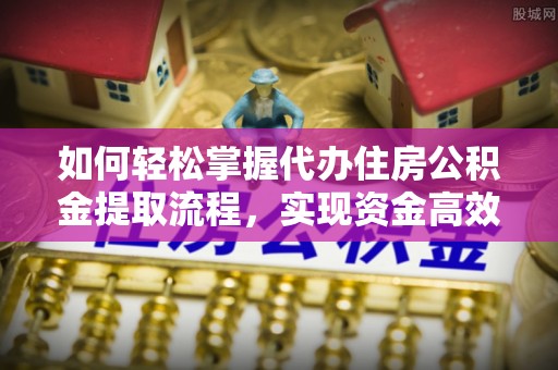 高阳如何轻松掌握代办住房公积金提取流程，实现资金高效利用