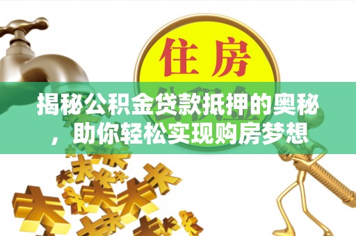高阳揭秘公积金贷款抵押的奥秘，助你轻松实现购房梦想