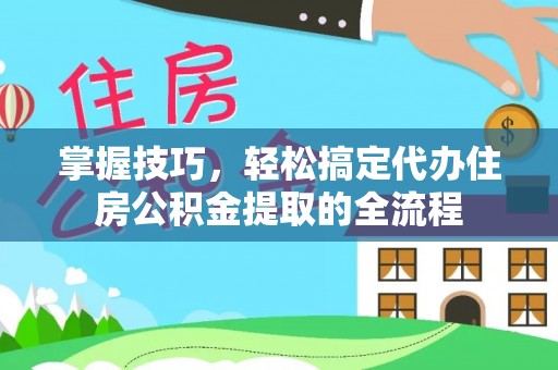 高阳掌握技巧，轻松搞定代办住房公积金提取的全流程