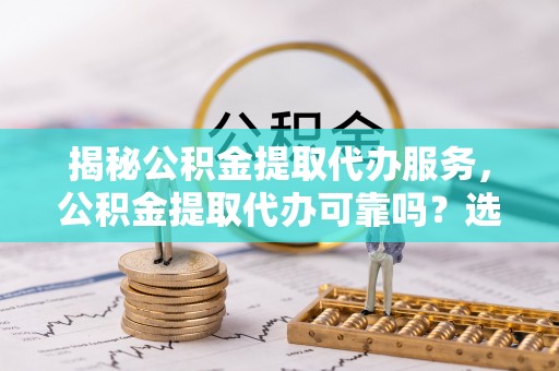 高阳揭秘公积金提取代办服务，公积金提取代办可靠吗？选择需谨慎